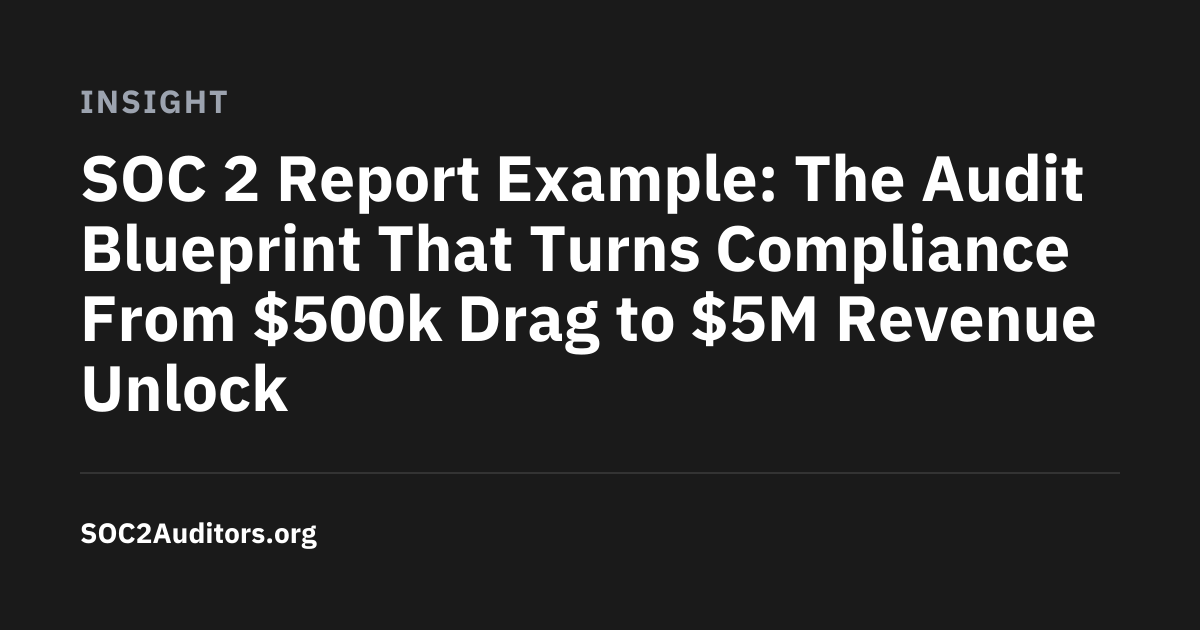 SOC 2 Report Example: The Audit Blueprint That Turns Compliance From $500k Drag to $5M Revenue Unlock